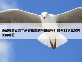 还记得拿百万年薪养弟弟的阿拉蕾吗？如今12岁五官神似田曦薇