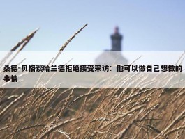 桑德-贝格谈哈兰德拒绝接受采访：他可以做自己想做的事情