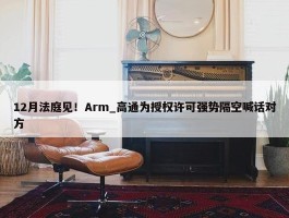 12月法庭见！Arm_高通为授权许可强势隔空喊话对方