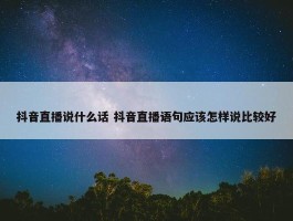 抖音直播说什么话 抖音直播语句应该怎样说比较好