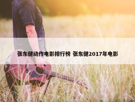 张东健动作电影排行榜 张东健2017年电影