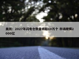 美团：2027年闪电仓数量将超10万个 市场规模2000亿