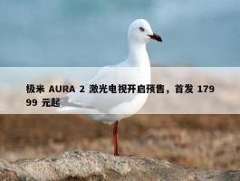 极米 AURA 2 激光电视开启预售，首发 17999 元起