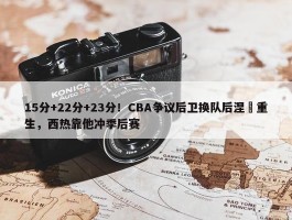 15分+22分+23分！CBA争议后卫换队后涅槃重生，西热靠他冲季后赛