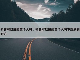 抖音可以屏蔽某个人吗，抖音可以屏蔽某个人吗不想刷到对方