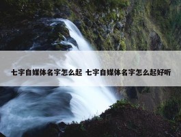 七字自媒体名字怎么起 七字自媒体名字怎么起好听