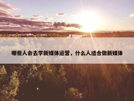 哪些人会去学新媒体运营，什么人适合做新媒体