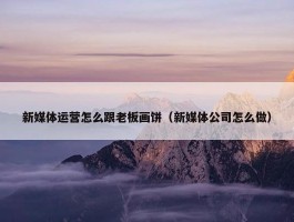 新媒体运营怎么跟老板画饼（新媒体公司怎么做）