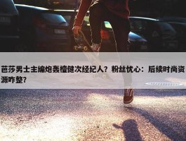 芭莎男士主编炮轰檀健次经纪人？粉丝忧心：后续时尚资源咋整？