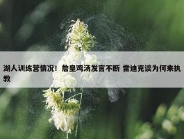 湖人训练营情况！詹皇鸡汤发言不断 雷迪克谈为何来执教