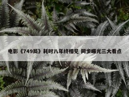 电影《749局》耗时八年终相见 同步曝光三大看点