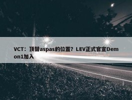 VCT：顶替aspas的位置？LEV正式官宣Demon1加入