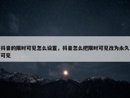 抖音的限时可见怎么设置，抖音怎么把限时可见改为永久可见