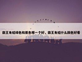 霸王角蛙绿色和原色哪一个好，霸王角蛙什么颜色好看