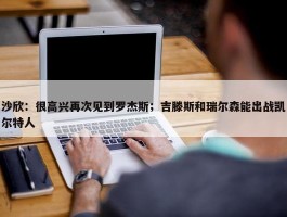 沙欣：很高兴再次见到罗杰斯；吉滕斯和瑞尔森能出战凯尔特人