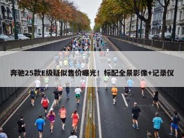 奔驰25款E级疑似售价曝光！标配全景影像+记录仪