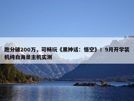 跑分破200万，可畅玩《黑神话：悟空》！9月开学装机纯白海景主机实测