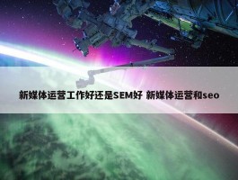 新媒体运营工作好还是SEM好 新媒体运营和seo