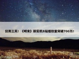 仅用三天！《明末》新实机B站播放量突破700万！