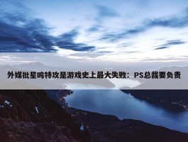 外媒批星鸣特攻是游戏史上最大失败：PS总裁要负责