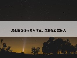 怎么做自媒体素人博主，怎样做自媒体人