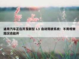 通用汽车正在开发新型 L3 自动驾驶系统：不用观察路况也能开