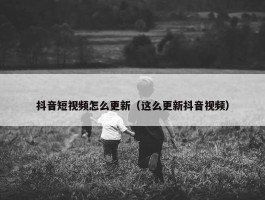 抖音短视频怎么更新（这么更新抖音视频）