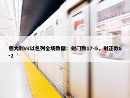 意大利vs以色列全场数据：射门数17-5，射正数8-2