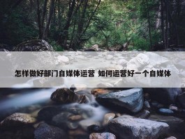 怎样做好部门自媒体运营 如何运营好一个自媒体