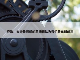 乔治：大帝是我们的王牌我认为我们是东部前三