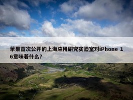 苹果首次公开的上海应用研究实验室对iPhone 16意味着什么？