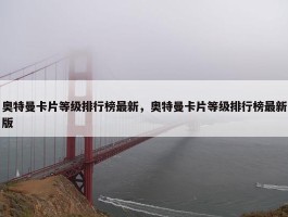 奥特曼卡片等级排行榜最新，奥特曼卡片等级排行榜最新版