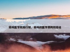 郑州医学院排行榜，郑州的医学类院校排名