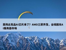 英伟达竞品AI芯片来了？AMD三箭齐发，全线围攻AI服务器市场