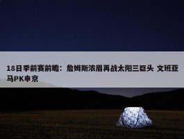 18日季前赛前瞻：詹姆斯浓眉再战太阳三巨头 文班亚马PK申京