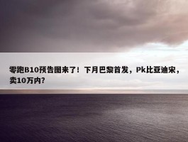 零跑B10预告图来了！下月巴黎首发，Pk比亚迪宋，卖10万内？