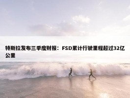 特斯拉发布三季度财报：FSD累计行驶里程超过32亿公里