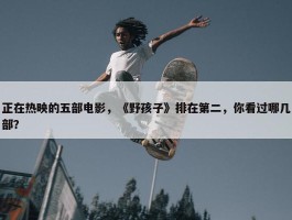 正在热映的五部电影，《野孩子》排在第二，你看过哪几部？