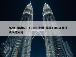 NZXT推出N9 X870E主板 首款AMD旗舰延续简洁设计