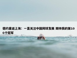 德约重返上海：一直关注中国网球发展 期待我的第100个冠军