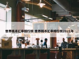 世界钱币汇率排行榜 世界钱币汇率排行榜2021年