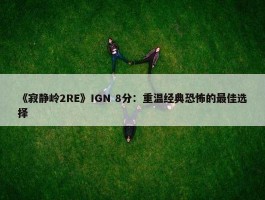 《寂静岭2RE》IGN 8分：重温经典恐怖的最佳选择