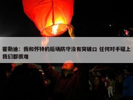 霍勒迪：我和怀特的后场防守没有突破口 任何对手碰上我们都很难