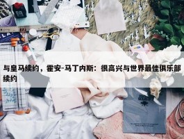 与皇马续约，霍安-马丁内斯：很高兴与世界最佳俱乐部续约