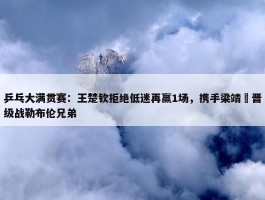 乒乓大满贯赛：王楚钦拒绝低迷再赢1场，携手梁靖崑晋级战勒布伦兄弟