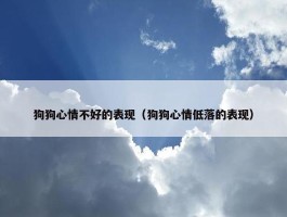 狗狗心情不好的表现（狗狗心情低落的表现）