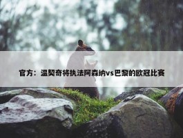 官方：温契奇将执法阿森纳vs巴黎的欧冠比赛