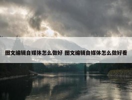 图文编辑自媒体怎么做好 图文编辑自媒体怎么做好看