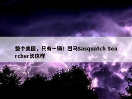 整个美国，只有一辆！烈马Sasquatch Searcher长这样