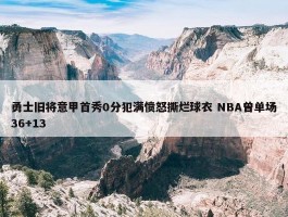 勇士旧将意甲首秀0分犯满愤怒撕烂球衣 NBA曾单场36+13